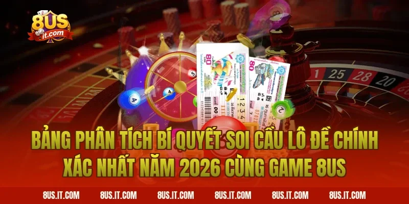Bảng Phân Tích Bí Quyết Soi Cầu Lô Đề Chính Xác Nhất Năm 2026 Cùng Game 8US
