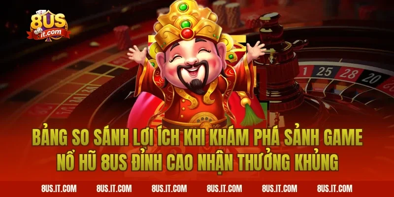 Bảng So Sánh Lợi Ích Khi Khám Phá Sảnh Game Nổ Hũ 8US Đỉnh Cao Nhận Thưởng Khủng