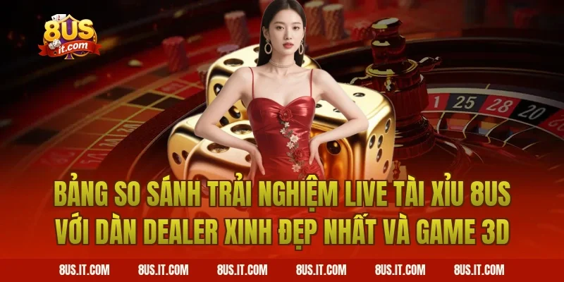 Bảng So Sánh Trải Nghiệm Live Tài Xỉu 8US Với Dàn Dealer Xinh Đẹp Nhất Và Game 3D