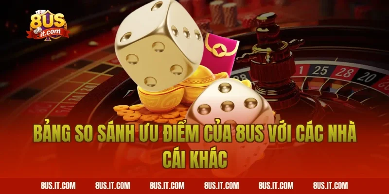 Bảng So Sánh Ưu Điểm Của 8US Với Các Nhà Cái Khác