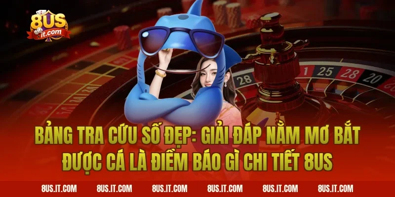 Bảng Tra Cứu Số Đẹp: Giải Đáp Nằm Mơ Bắt Được Cá Là Điềm Báo Gì Chi Tiết 8US