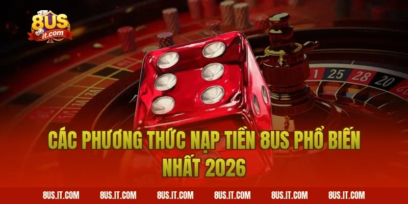 Các phương thức nạp tiền 8US phổ biến nhất 2026