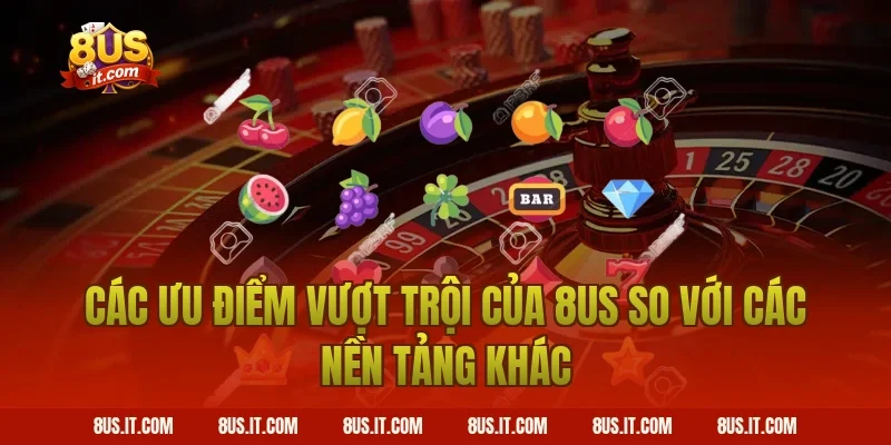 Các Ưu Điểm Vượt Trội Của 8US So Với Các Nền Tảng Khác