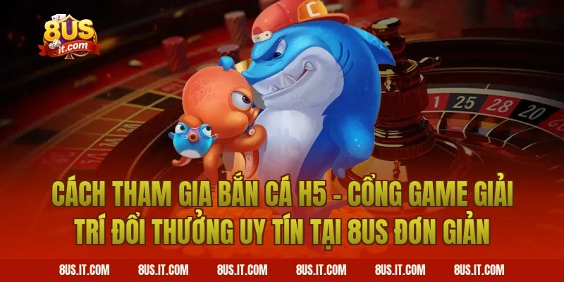 Cách tham gia Bắn Cá H5 - Cổng Game Giải Trí Đổi Thưởng Uy Tín Tại 8US đơn giản