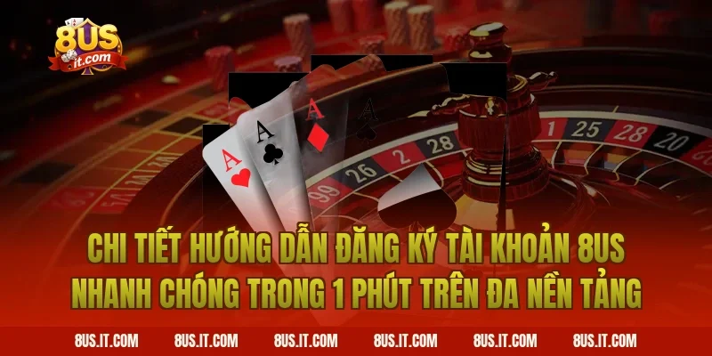 Chi Tiết Hướng Dẫn Đăng Ký Tài Khoản 8US Nhanh Chóng Trong 1 Phút Trên Đa Nền Tảng