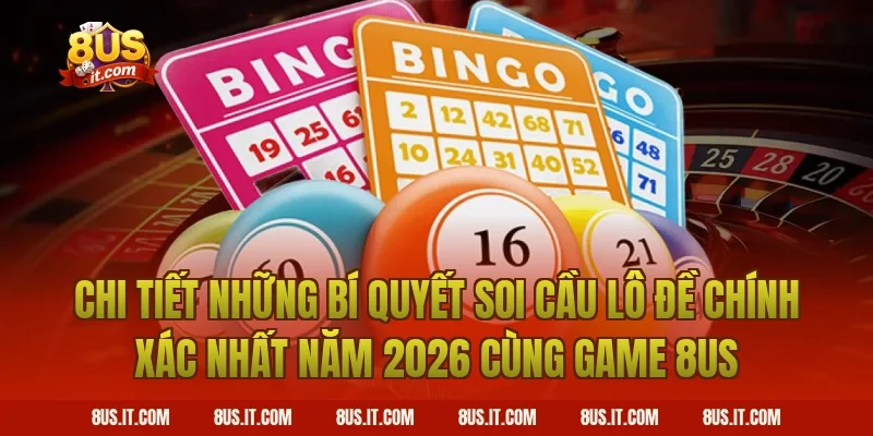 Chi Tiết Những Bí Quyết Soi Cầu Lô Đề Chính Xác Nhất Năm 2026 Cùng Game 8US