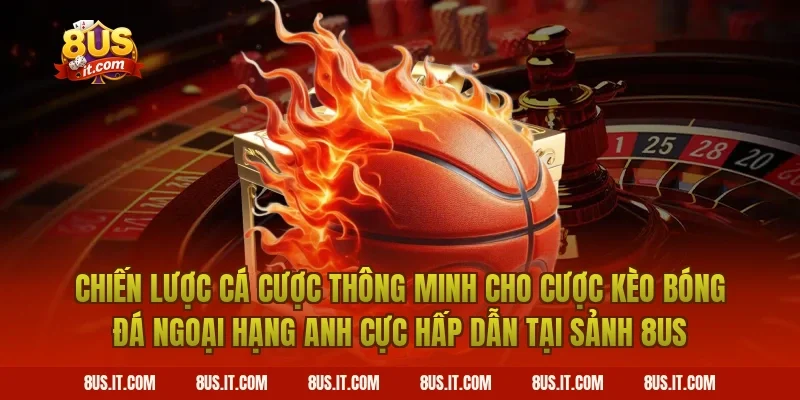 Chiến Lược Cá Cược Thông Minh Cho Cược Kèo Bóng Đá Ngoại Hạng Anh Cực Hấp Dẫn Tại Sảnh 8US