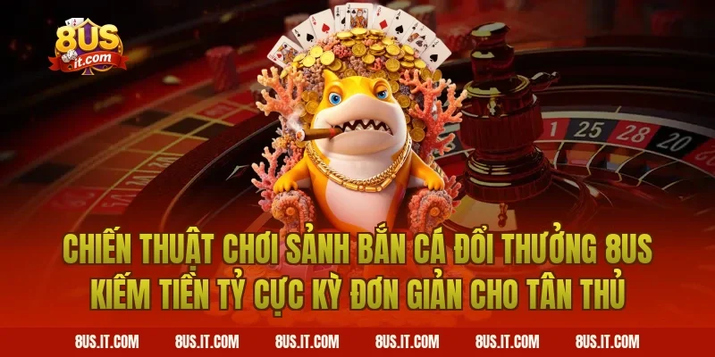 Chiến Thuật Chơi Sảnh Bắn Cá Đổi Thưởng 8US Kiếm Tiền Tỷ Cực Kỳ Đơn Giản Cho Tân Thủ
