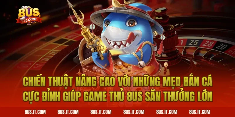 Chiến Thuật Nâng Cao Với Những Mẹo Bắn Cá Cực Đỉnh Giúp Game Thủ 8US Săn Thưởng Lớn
