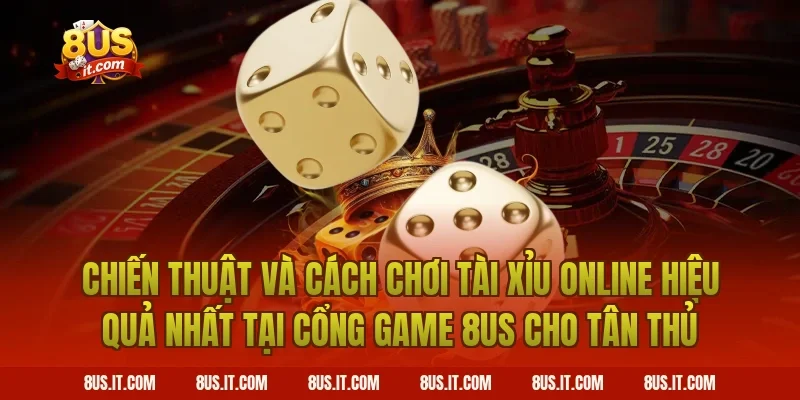 Chiến Thuật Và Cách Chơi Tài Xỉu Online Hiệu Quả Nhất Tại Cổng Game 8US Cho Tân Thủ