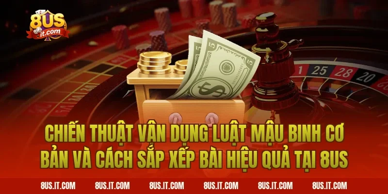 Chiến Thuật Vận Dụng Luật Mậu Binh Cơ Bản Và Cách Sắp Xếp Bài Hiệu Quả Tại 8US