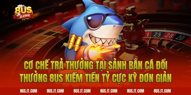 Cơ Chế Trả Thưởng Tại Sảnh Bắn Cá Đổi Thưởng 8US Kiếm Tiền Tỷ Cực Kỳ Đơn Giản