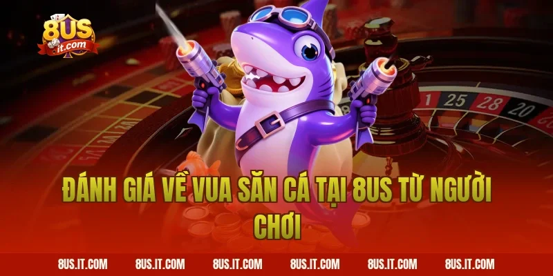 Đánh Giá Về Vua Săn Cá Tại 8US Từ Người Chơi