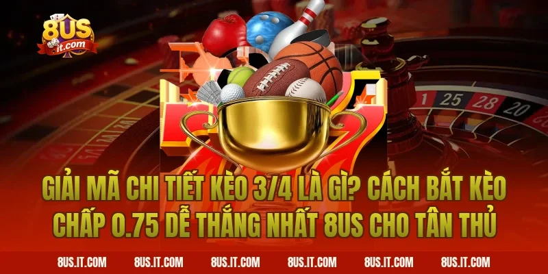 Giải Mã Chi Tiết Kèo 3/4 Là Gì? Cách Bắt Kèo Chấp 0.75 Dễ Thắng Nhất 8US Cho Tân Thủ