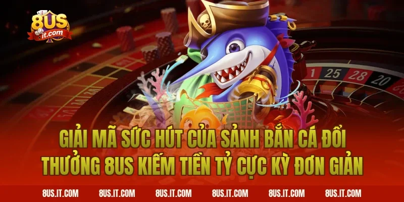 Giải Mã Sức Hút Của Sảnh Bắn Cá Đổi Thưởng 8US Kiếm Tiền Tỷ Cực Kỳ Đơn Giản