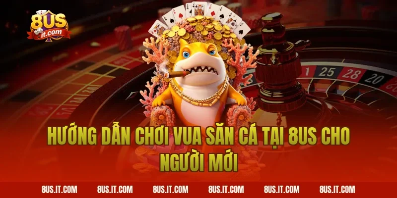 Hướng Dẫn Chơi Vua Săn Cá Tại 8US Cho Người Mới