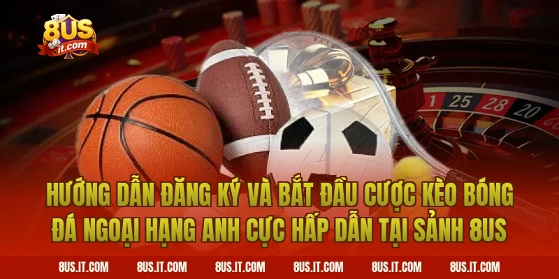 Hướng Dẫn Đăng Ký Và Bắt Đầu Cược Kèo Bóng Đá Ngoại Hạng Anh Cực Hấp Dẫn Tại Sảnh 8US