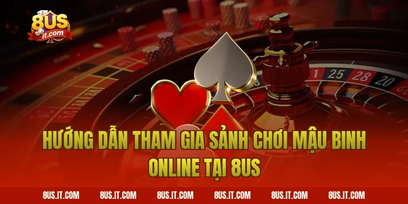 Hướng Dẫn Tham Gia Sảnh Chơi Mậu Binh Online Tại 8US