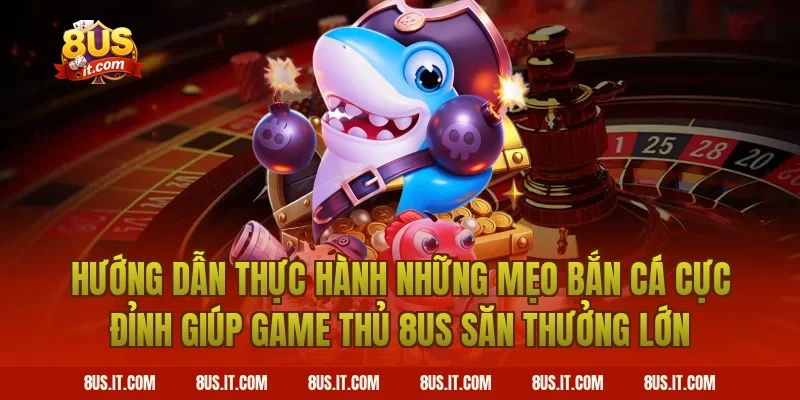 Hướng Dẫn Thực Hành Những Mẹo Bắn Cá Cực Đỉnh Giúp Game Thủ 8US Săn Thưởng Lớn