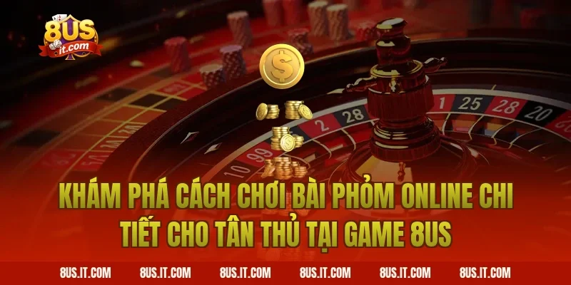 Khám Phá Cách Chơi Bài Phỏm Online Chi Tiết Cho Tân Thủ Tại Game 8US