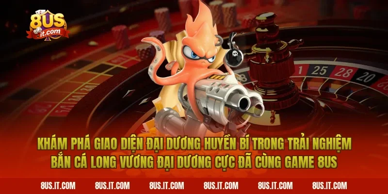 Khám Phá Giao Diện Đại Dương Huyền Bí Trong Trải Nghiệm Bắn Cá Long Vương Đại Dương Cực Đã Cùng Game 8US