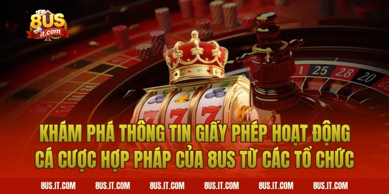 Khám Phá Thông Tin Giấy Phép Hoạt Động Cá Cược Hợp Pháp Của 8US Từ Các Tổ Chức