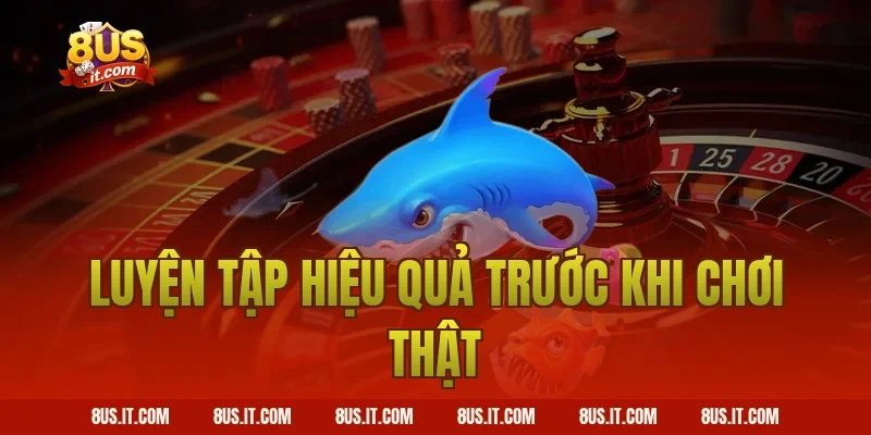 Luyện tập hiệu quả trước khi chơi thật