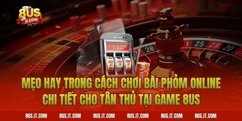 Mẹo Hay Trong Cách Chơi Bài Phỏm Online Chi Tiết Cho Tân Thủ Tại Game 8US