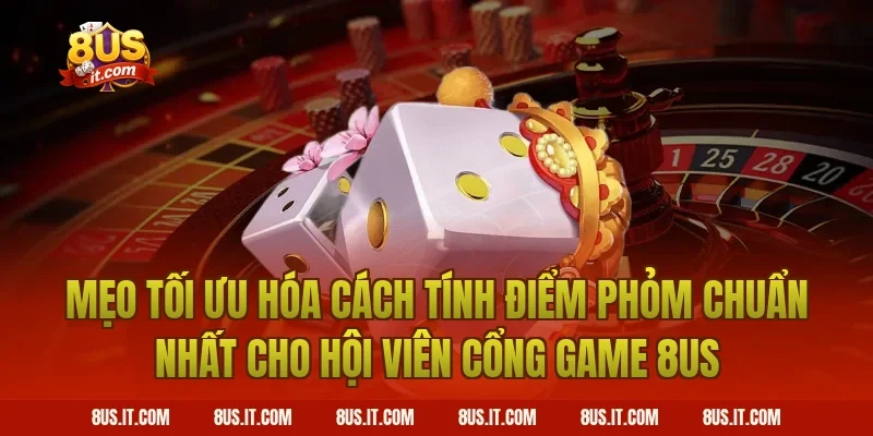 Mẹo Tối Ưu Hóa Cách Tính Điểm Phỏm Chuẩn Nhất Cho Hội Viên Cổng Game 8US