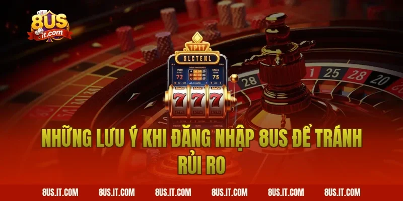 Những Lưu Ý Khi Đăng Nhập 8US Để Tránh Rủi Ro