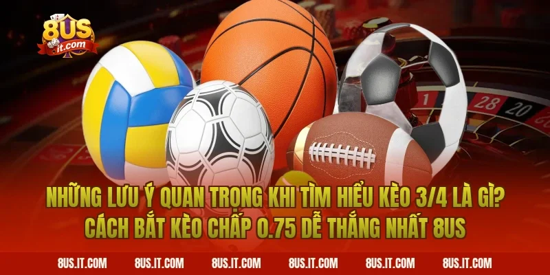 Những Lưu Ý Quan Trọng Khi Tìm Hiểu Kèo 3/4 Là Gì? Cách Bắt Kèo Chấp 0.75 Dễ Thắng Nhất 8US