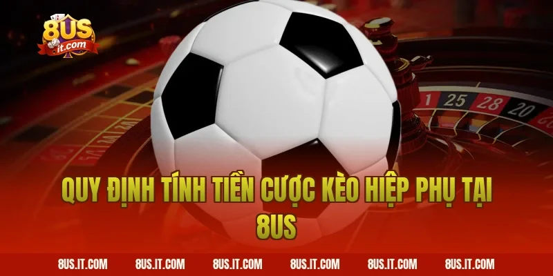 Quy Định Tính Tiền Cược Kèo Hiệp Phụ Tại 8US