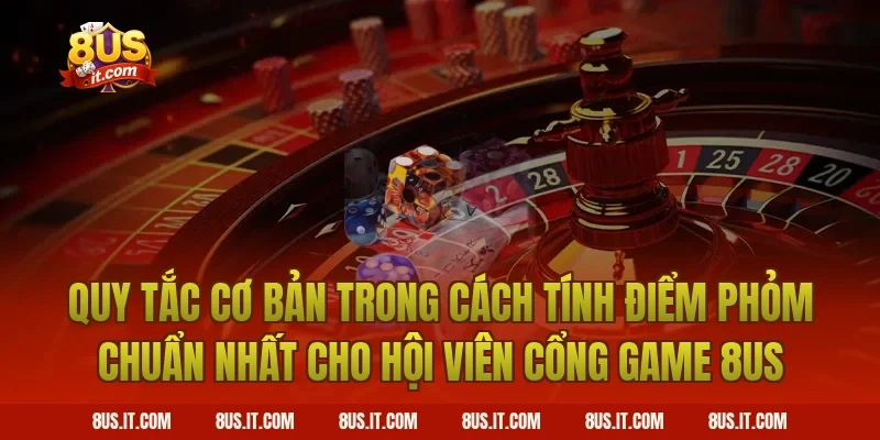 Quy Tắc Cơ Bản Trong Cách Tính Điểm Phỏm Chuẩn Nhất Cho Hội Viên Cổng Game 8US