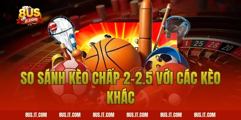 So sánh kèo Chấp 2-2.5 với các kèo khác