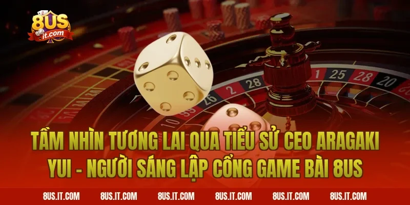 Tầm Nhìn Tương Lai Qua Tiểu Sử CEO Aragaki Yui - Người Sáng Lập Cổng Game Bài 8US