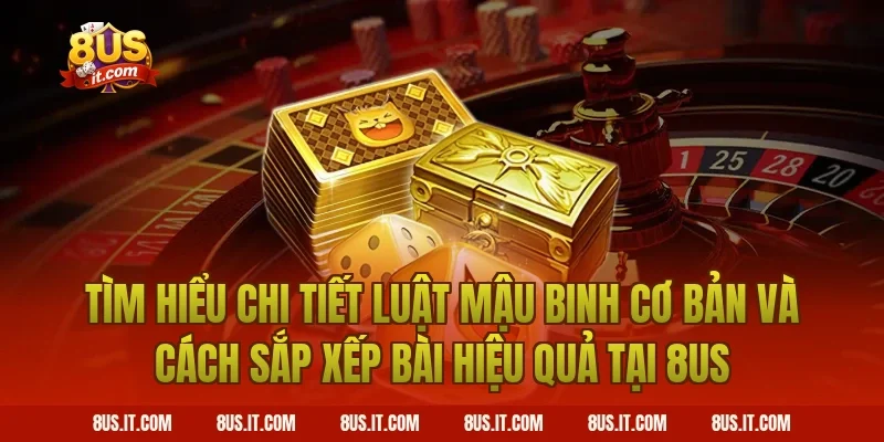 Tìm Hiểu Chi Tiết Luật Mậu Binh Cơ Bản Và Cách Sắp Xếp Bài Hiệu Quả Tại 8US