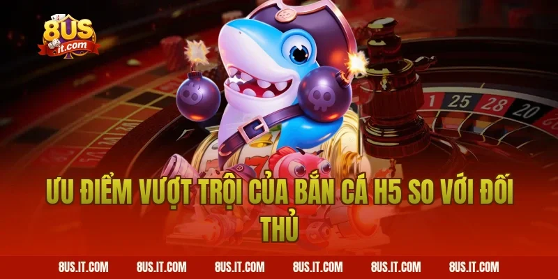 Ưu điểm vượt trội của Bắn Cá H5 so với đối thủ