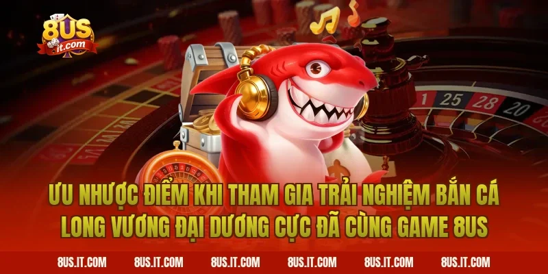 Ưu Nhược Điểm Khi Tham Gia Trải Nghiệm Bắn Cá Long Vương Đại Dương Cực Đã Cùng Game 8US